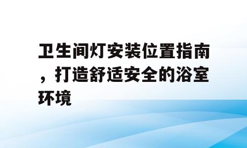 卫生间灯安装位置指南，打造舒适安全的浴室环境