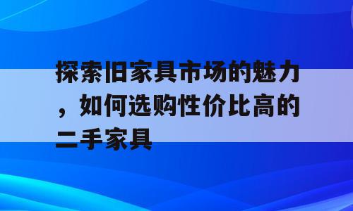 探索旧家具市场的魅力，如何选购性价比高的二手家具