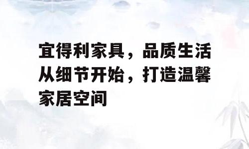 宜得利家具，品质生活从细节开始，打造温馨家居空间