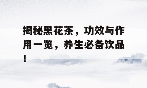 揭秘黑花茶，功效与作用一览，养生必备饮品！