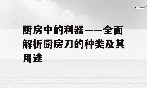 厨房中的利器——全面解析厨房刀的种类及其用途