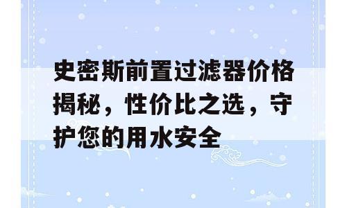 史密斯前置过滤器价格揭秘，性价比之选，守护您的用水安全