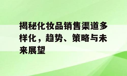 揭秘化妆品销售渠道多样化，趋势、策略与未来展望