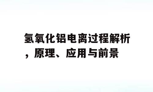 氢氧化铝电离过程解析，原理、应用与前景