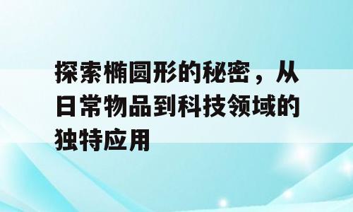 探索椭圆形的秘密，从日常物品到科技领域的独特应用