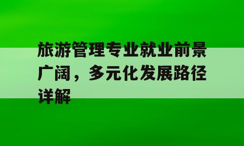 旅游管理专业就业前景广阔，多元化发展路径详解