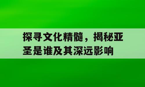 探寻文化精髓，揭秘亚圣是谁及其深远影响