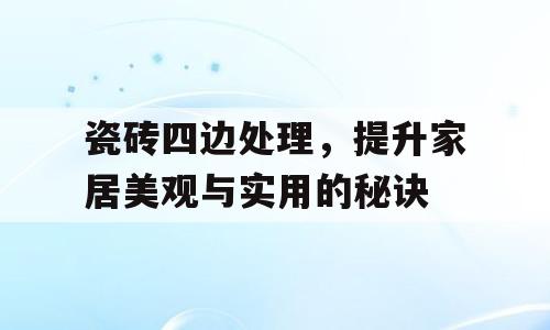 瓷砖四边处理，提升家居美观与实用的秘诀
