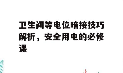 卫生间等电位暗接技巧解析，安全用电的必修课