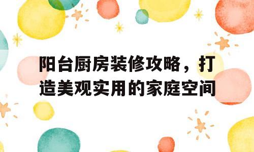 阳台厨房装修攻略，打造美观实用的家庭空间
