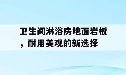 卫生间淋浴房地面岩板，耐用美观的新选择