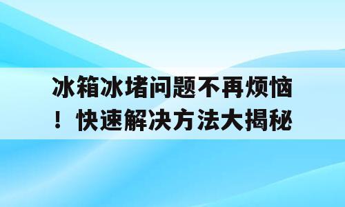 冰箱冰堵问题不再烦恼！快速解决方法大揭秘