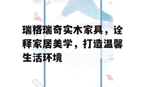 瑞格瑞奇实木家具，诠释家居美学，打造温馨生活环境