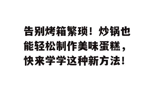 告别烤箱繁琐！炒锅也能轻松制作美味蛋糕，快来学学这种新方法！