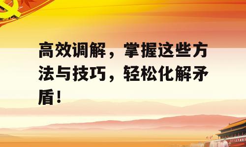 高效调解，掌握这些方法与技巧，轻松化解矛盾！