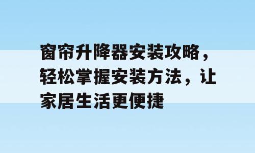 窗帘升降器安装攻略，轻松掌握安装方法，让家居生活更便捷