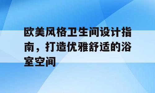 欧美风格卫生间设计指南，打造优雅舒适的浴室空间