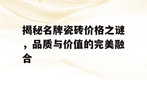 揭秘名牌瓷砖价格之谜，品质与价值的完美融合