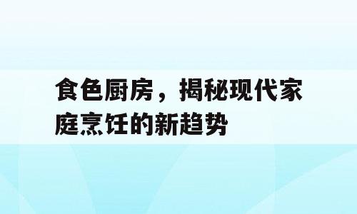 食色厨房，揭秘现代家庭烹饪的新趋势