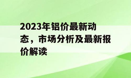 2023年铝价最新动态，市场分析及最新报价解读