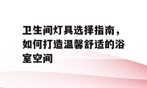 卫生间灯具选择指南，如何打造温馨舒适的浴室空间