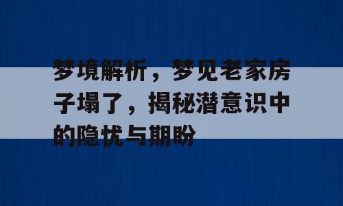 梦境解析，梦见老家房子塌了，揭秘潜意识中的隐忧与期盼