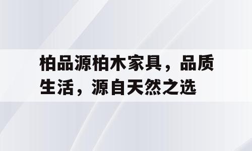 柏品源柏木家具，品质生活，源自天然之选