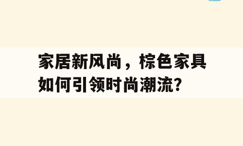 家居新风尚，棕色家具如何引领时尚潮流？