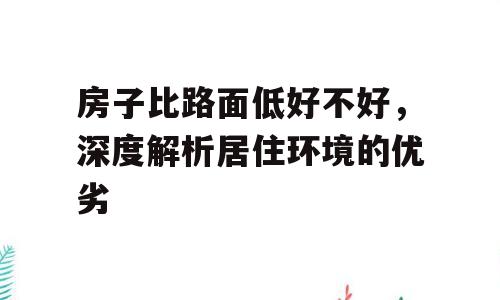 房子比路面低好不好，深度解析居住环境的优劣