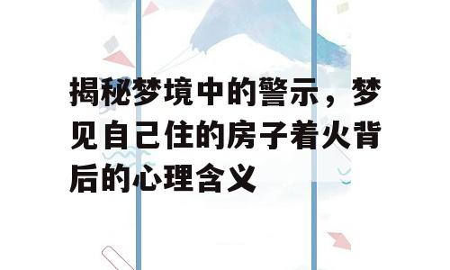 揭秘梦境中的警示，梦见自己住的房子着火背后的心理含义