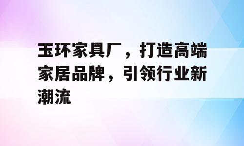 玉环家具厂，打造高端家居品牌，引领行业新潮流