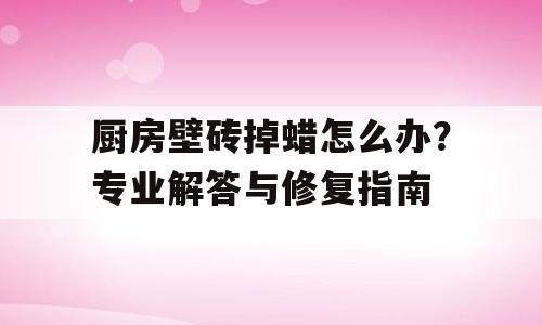厨房壁砖掉蜡怎么办？专业解答与修复指南
