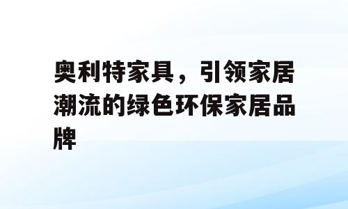 奥利特家具，引领家居潮流的绿色环保家居品牌