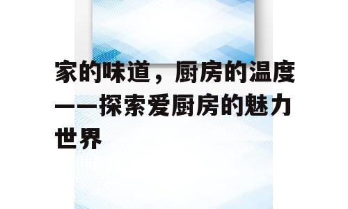 家的味道，厨房的温度——探索爱厨房的魅力世界