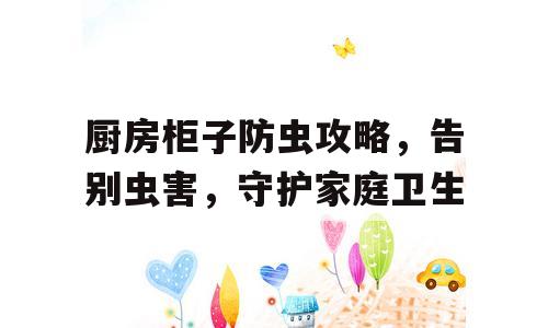 厨房柜子防虫攻略，告别虫害，守护家庭卫生