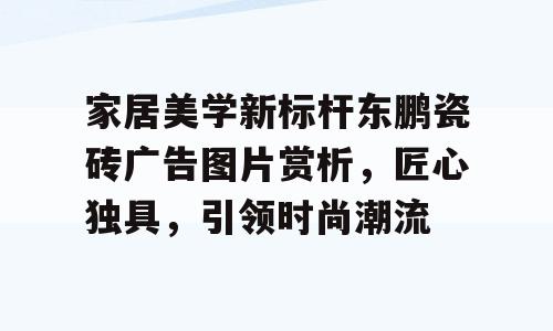 家居美学新标杆东鹏瓷砖广告图片赏析，匠心独具，引领时尚潮流