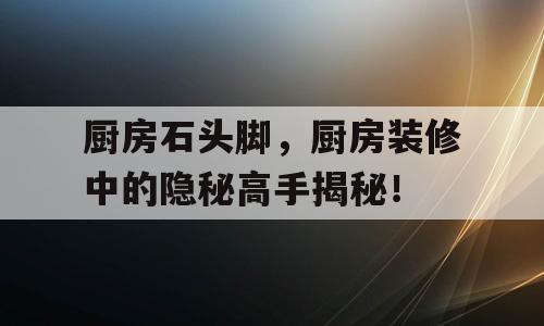 厨房石头脚，厨房装修中的隐秘高手揭秘！