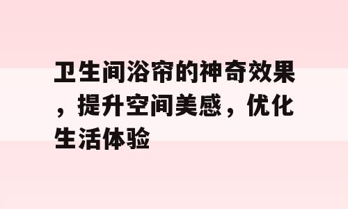 卫生间浴帘的神奇效果，提升空间美感，优化生活体验