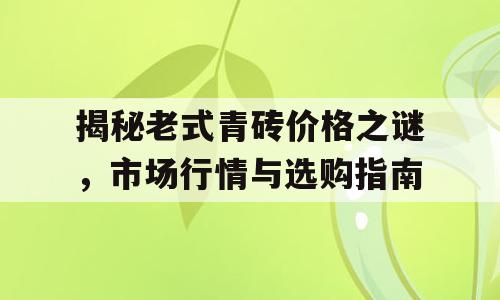 揭秘老式青砖价格之谜，市场行情与选购指南
