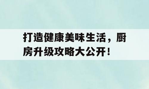 打造健康美味生活，厨房升级攻略大公开！