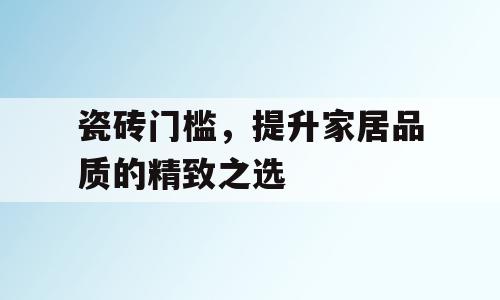 瓷砖门槛，提升家居品质的精致之选