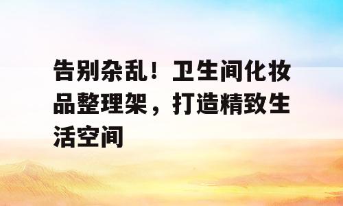 告别杂乱！卫生间化妆品整理架，打造精致生活空间