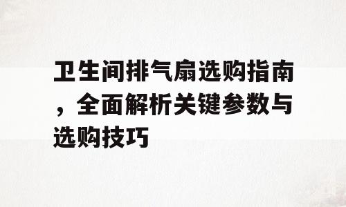 卫生间排气扇选购指南，全面解析关键参数与选购技巧