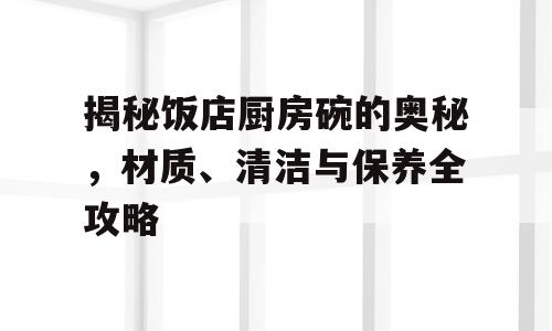 揭秘饭店厨房碗的奥秘，材质、清洁与保养全攻略