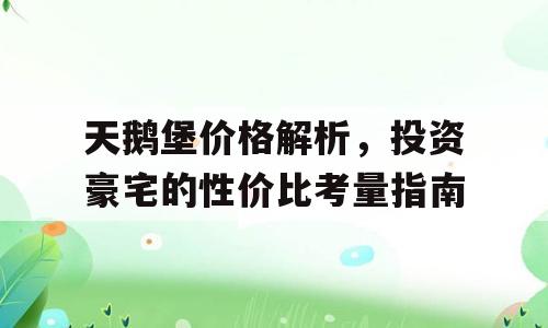 天鹅堡价格解析，投资豪宅的性价比考量指南