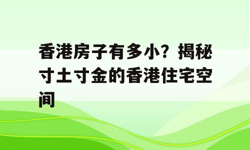香港房子有多小？揭秘寸土寸金的香港住宅空间