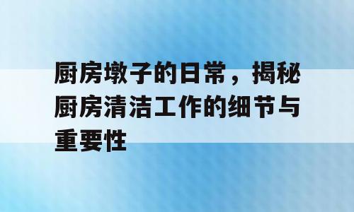 厨房墩子的日常，揭秘厨房清洁工作的细节与重要性