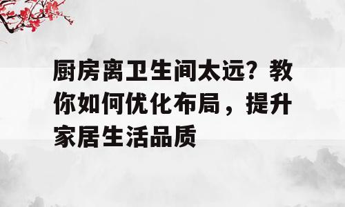 厨房离卫生间太远？教你如何优化布局，提升家居生活品质
