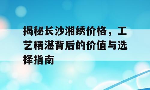揭秘长沙湘绣价格，工艺精湛背后的价值与选择指南