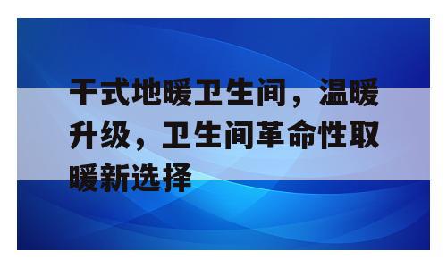 干式地暖卫生间，温暖升级，卫生间革命性取暖新选择